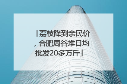 荔枝降到亲民价，合肥周谷堆日均批发20多万斤