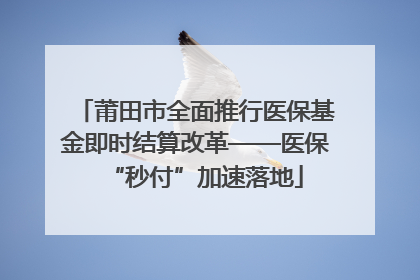 莆田市全面推行医保基金即时结算改革——医保“秒付”加速落地