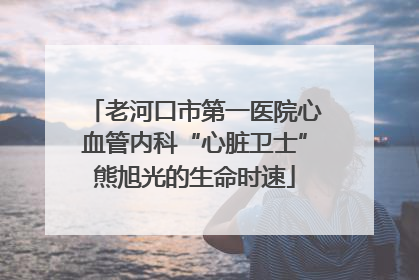 老河口市第一医院心血管内科“心脏卫士”熊旭光的生命时速