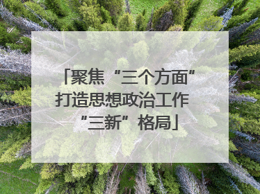聚焦“三个方面” 打造思想政治工作“三新”格局
