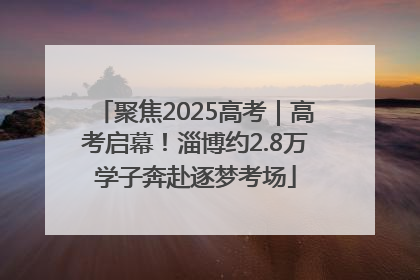 聚焦2025高考｜高考启幕！淄博约2.8万学子奔赴逐梦考场