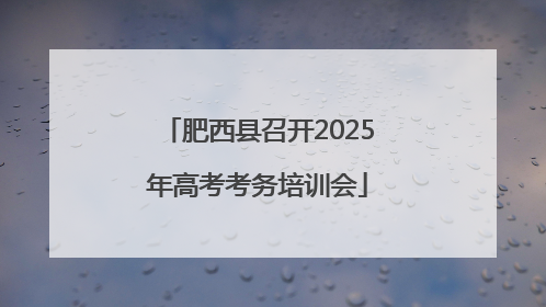 肥西县召开2025年高考考务培训会