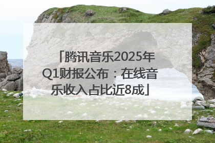 腾讯音乐2025年Q1财报公布：在线音乐收入占比近8成