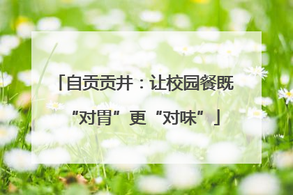自贡贡井：让校园餐既“对胃”更“对味”