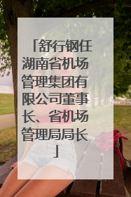 舒行钢任湖南省机场管理集团有限公司董事长、省机场管理局局长