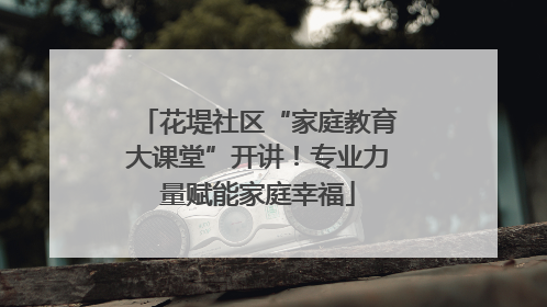 花堤社区“家庭教育大课堂”开讲！专业力量赋能家庭幸福