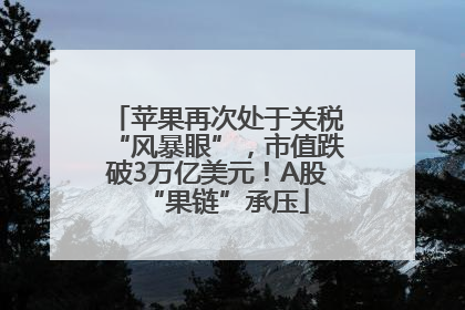 苹果再次处于关税“风暴眼”，市值跌破3万亿美元！A股“果链”承压