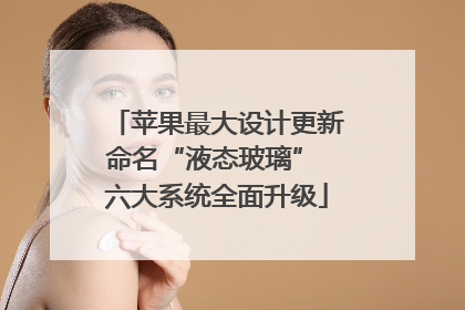 苹果最大设计更新命名“液态玻璃” 六大系统全面升级