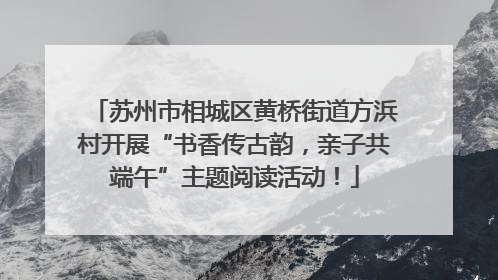 苏州市相城区黄桥街道方浜村开展“书香传古韵，亲子共端午”主题阅读活动！