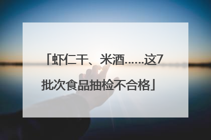 虾仁干、米酒……这7批次食品抽检不合格