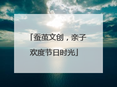 蚕茧文创，亲子欢度节日时光