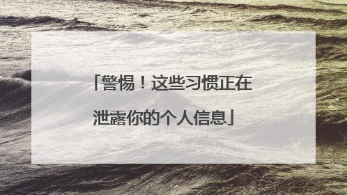 警惕！这些习惯正在泄露你的个人信息