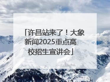 许昌站来了！大象新闻2025重点高校招生宣讲会