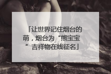 让世界记住烟台的萌，烟台为“熊宝宝”吉祥物在线征名