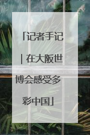 记者手记｜在大阪世博会感受多彩中国