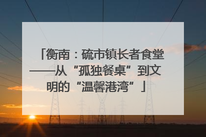 衡南：硫市镇长者食堂——从“孤独餐桌”到文明的“温馨港湾”