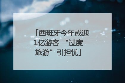 西班牙今年或迎1亿游客 “过度旅游”引担忧