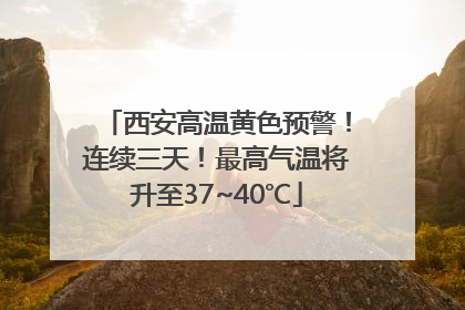西安高温黄色预警！连续三天！最高气温将升至37~40℃