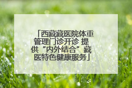 西藏藏医院体重管理门诊开诊 提供“内外结合”藏医特色健康服务