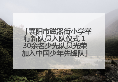 襄阳市磁器街小学举行新队员入队仪式 130余名少先队员光荣加入中国少年先锋队