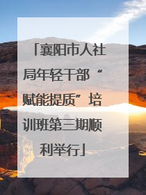 襄阳市人社局年轻干部“赋能提质”培训班第三期顺利举行