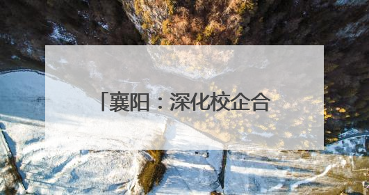 襄阳：深化校企合作 共促技术创新