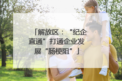 解放区：“纪企直通”打通企业发展“肠梗阻”