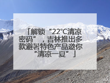 解锁“22℃清凉密码”，吉林推出多款避暑特色产品邀你“清凉一夏”