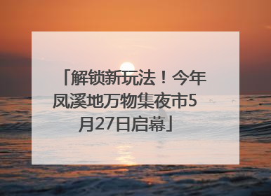 解锁新玩法！今年凤溪地万物集夜市5月27日启幕