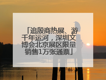 追殷商热展、游千年运河，深圳文博会北京展区限量销售1万张通票