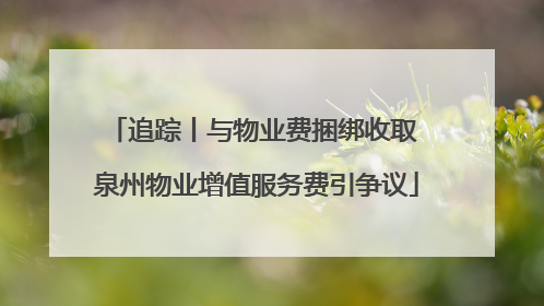 追踪丨与物业费捆绑收取 泉州物业增值服务费引争议