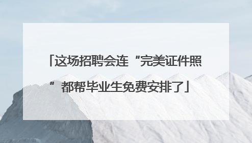 这场招聘会连“完美证件照”都帮毕业生免费安排了