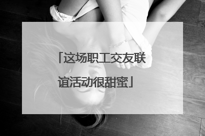 这场职工交友联谊活动很甜蜜