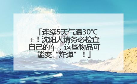连续5天气温30℃+！沈阳人请务必检查自己的车，这些物品可能变“炸弹”！