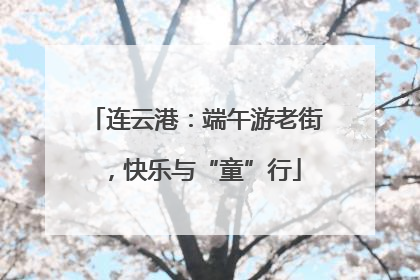 连云港：端午游老街，快乐与“童”行