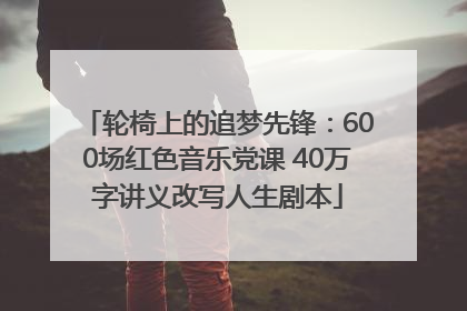 轮椅上的追梦先锋：600场红色音乐党课 40万字讲义改写人生剧本