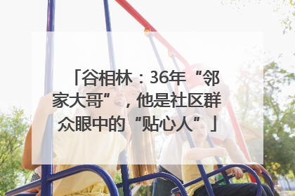 谷相林：36年“邻家大哥”，他是社区群众眼中的“贴心人”
