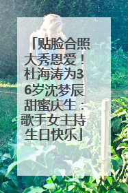 贴脸合照大秀恩爱！杜海涛为36岁沈梦辰甜蜜庆生：歌手女主持生日快乐