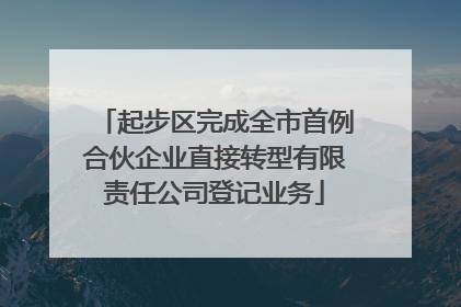 起步区完成全市首例合伙企业直接转型有限责任公司登记业务
