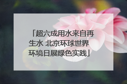 超六成用水来自再生水 北京环球世界环境日展绿色实践
