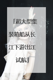 超大型集装箱船从长江下游出江试航