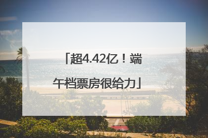 超4.42亿！端午档票房很给力