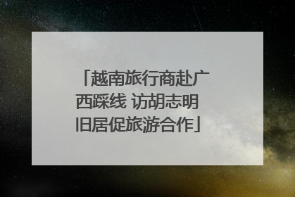 越南旅行商赴广西踩线 访胡志明旧居促旅游合作