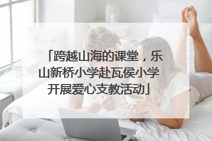 跨越山海的课堂，乐山新桥小学赴瓦侯小学开展爱心支教活动