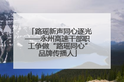 路瑶新声同心逐光——永州高速干部职工争做“路瑶同心”品牌传播人