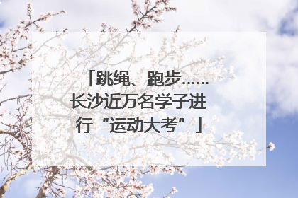 跳绳、跑步……长沙近万名学子进行“运动大考”