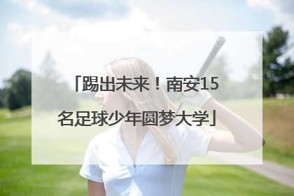 踢出未来！南安15名足球少年圆梦大学