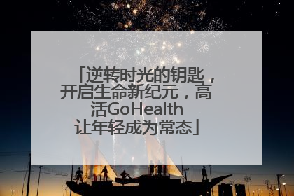 逆转时光的钥匙，开启生命新纪元，高活GoHealth让年轻成为常态
