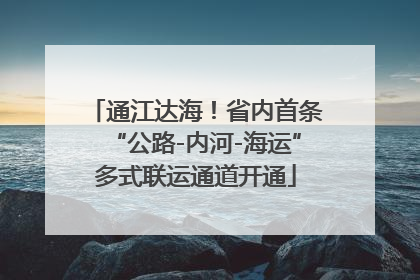 通江达海！省内首条“公路-内河-海运”多式联运通道开通