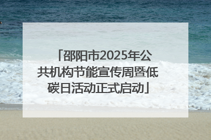 邵阳市2025年公共机构节能宣传周暨低碳日活动正式启动